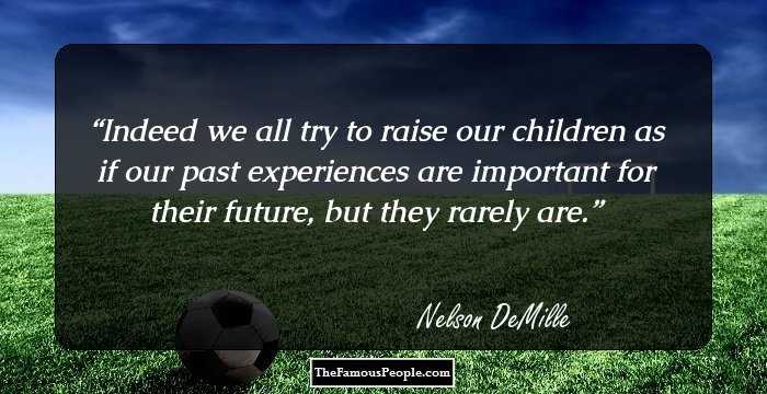 Indeed we all try to raise our children as if our past experiences are important for their future, but they rarely are.