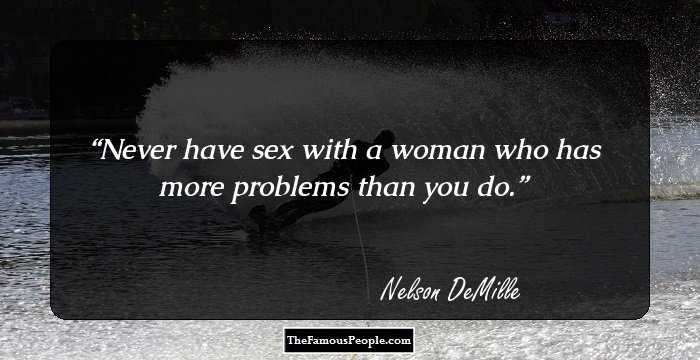Never have sex with a woman who has more problems than you do.