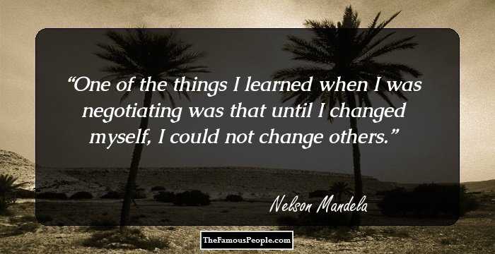 One of the things I learned when I was negotiating was that until I changed myself, I could not change others.
