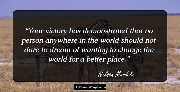 Your victory has demonstrated that no person anywhere in the world should not dare to dream of wanting to change the world for a better place.
