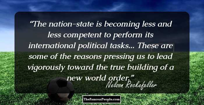 The nation-state is becoming less and less competent to perform its international political tasks... These are some of the reasons pressing us to lead vigorously toward the true building of a new world order.