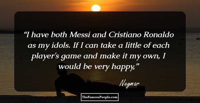 I have both Messi and Cristiano Ronaldo as my idols. If I can take a little of each player's game and make it my own, I would be very happy,