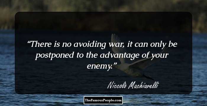 There is no avoiding war, it can only be postponed to the advantage of your enemy.
