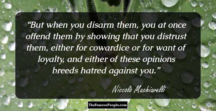 But when you disarm them, you at once offend them by showing that you distrust them, either for cowardice or for want of loyalty, and either of these opinions breeds hatred against you.