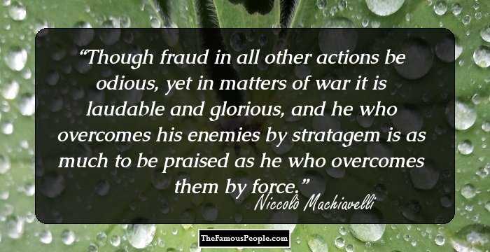 Though fraud in all other actions be odious, yet in matters of war it is laudable and glorious, and he who overcomes his enemies by stratagem is as much to be praised as he who overcomes them by force.