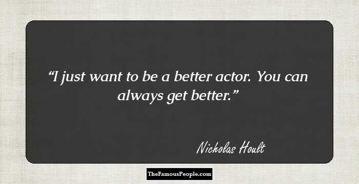 I just want to be a better actor. You can always get better.