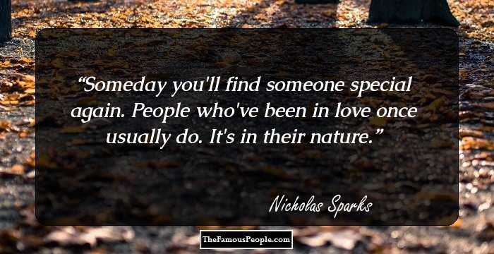 Someday you'll find someone special again. People who've been in love once usually do. It's in their nature.