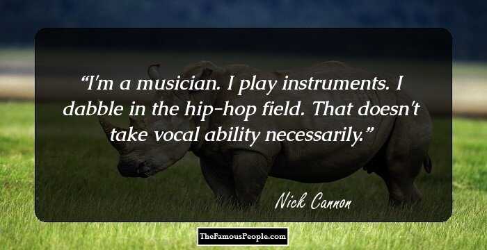 I'm a musician. I play instruments. I dabble in the hip-hop field. That doesn't take vocal ability necessarily.