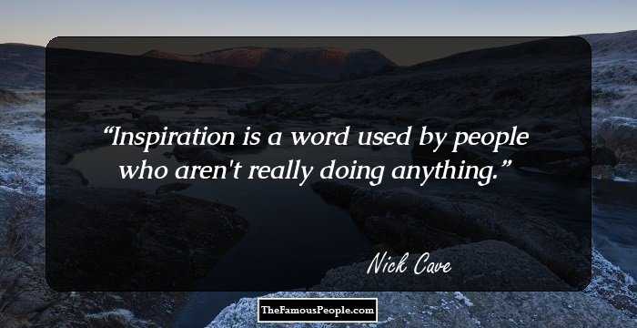 Inspiration is a word used by people who aren't really doing anything.