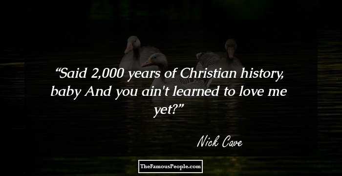 Said 2,000 years of Christian history, baby 
And you ain't learned to love me yet?