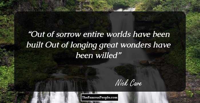 Out of sorrow entire worlds have been built
Out of longing great wonders have been willed