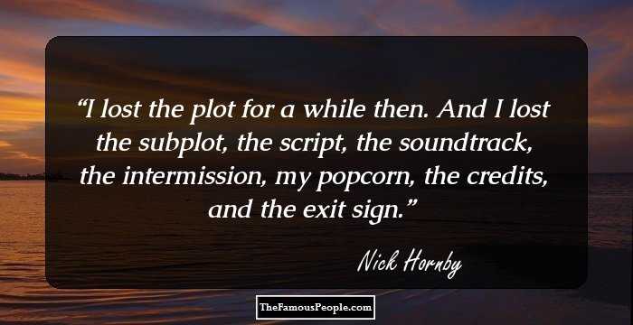 I lost the plot for a while then. And I lost the subplot, the script, the soundtrack, the intermission, my popcorn, the credits, and the exit sign.