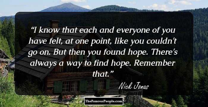 I know that each and everyone of you have felt, at one point, like you couldn't go on. But then you found hope. There's always a way to find hope. Remember that.