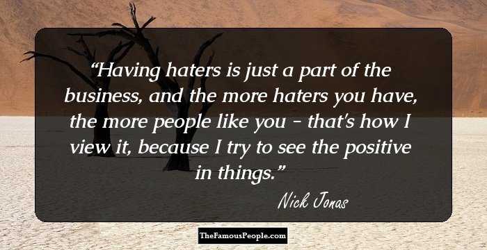 Having haters is just a part of the business, and the more haters you have, the more people like you - that's how I view it, because I try to see the positive in things.