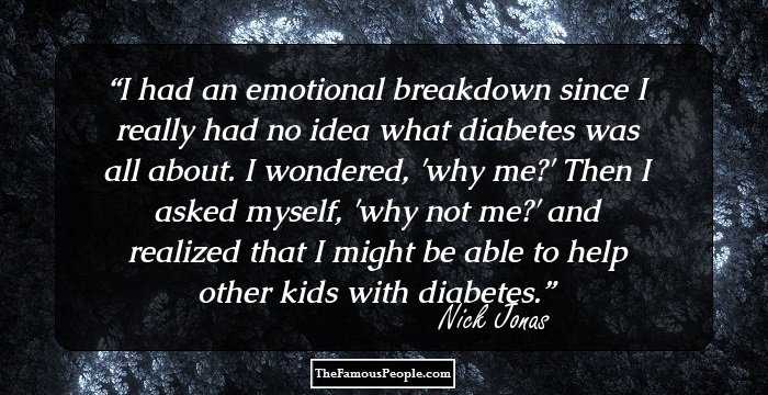 I had an emotional breakdown since I really had no idea what diabetes was all about. I wondered, 'why me?' Then I asked myself, 'why not me?' and realized that I might be able to help other kids with diabetes.
