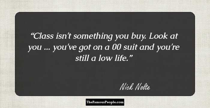 Class isn't something you buy. Look at you ... you've got on a $500 suit and you're still a low life.