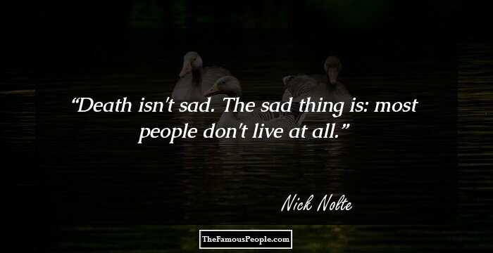 Death isn't sad. The sad thing is: most people don't live at all.