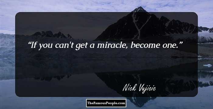 If you can't get a miracle, become one.