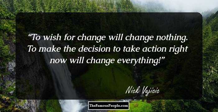 To wish for change will change nothing. To make the decision to take action right now will change everything!