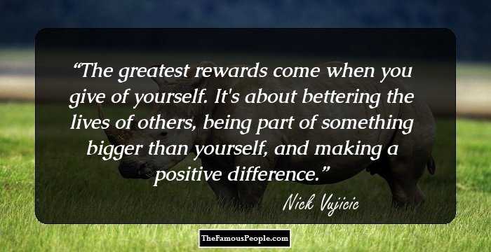 The greatest rewards come when you give of yourself. It's about bettering the lives of others, being part of something bigger than yourself, and making a positive difference.