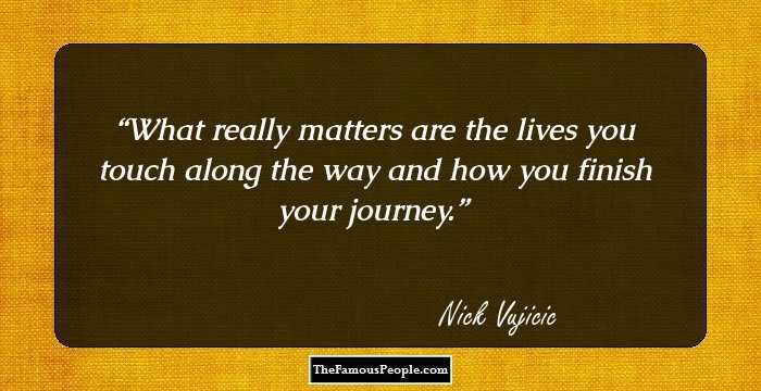 What really matters are the lives you touch along the way and how you finish your journey.