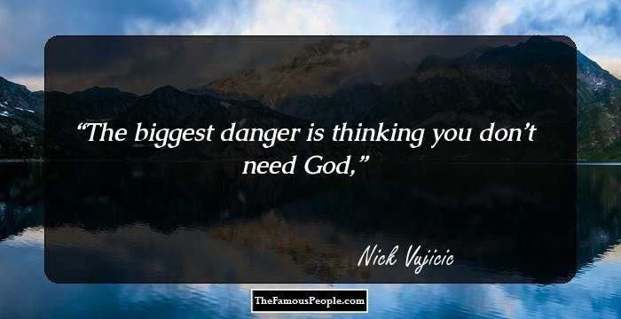 The biggest danger is thinking you don’t need God,