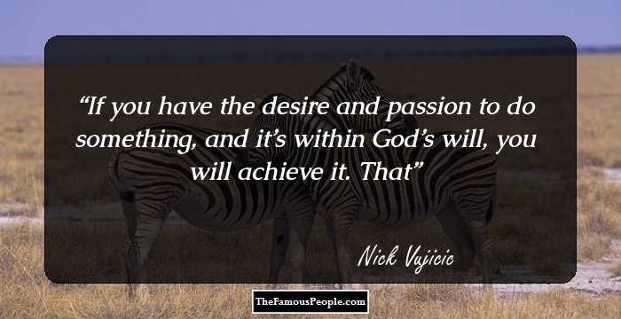 If you have the desire and passion to do something, and it’s within God’s will, you will achieve it. That