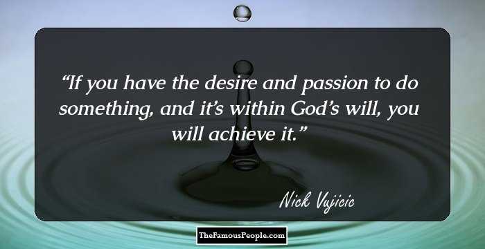 If you have the desire and passion to do something, and it’s within God’s will, you will achieve it.