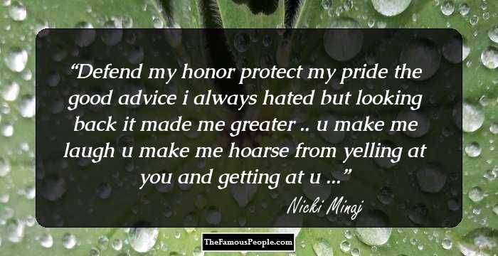 Defend my honor protect my pride the good advice i always hated but looking back it made me greater .. u make me laugh u make me hoarse from yelling at you and getting at u ...