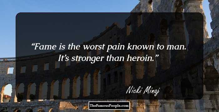 Fame is the worst pain known to man. 
It’s stronger than heroin.