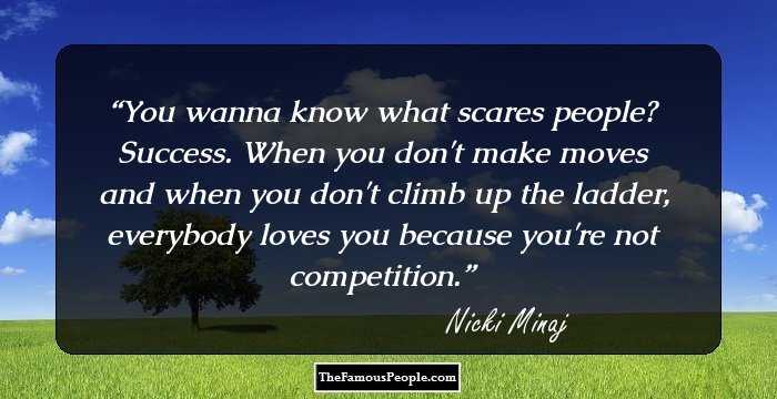 You wanna know what scares people? Success. When you don't make moves and when you don't climb up the ladder, everybody loves you because you're not competition.