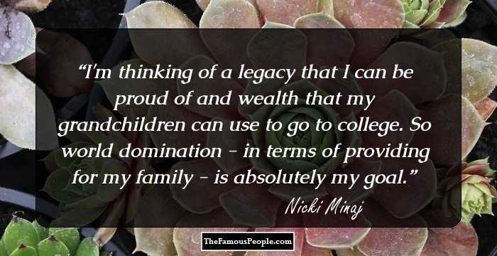 I'm thinking of a legacy that I can be proud of and wealth that my grandchildren can use to go to college. So world domination - in terms of providing for my family - is absolutely my goal.