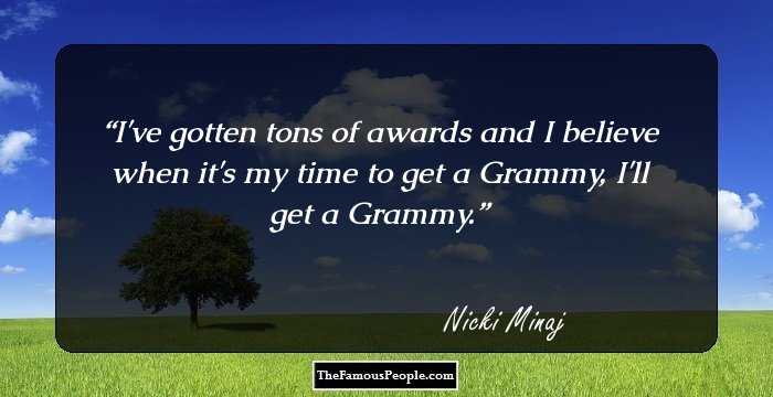 I've gotten tons of awards and I believe when it's my time to get a Grammy, I'll get a Grammy.