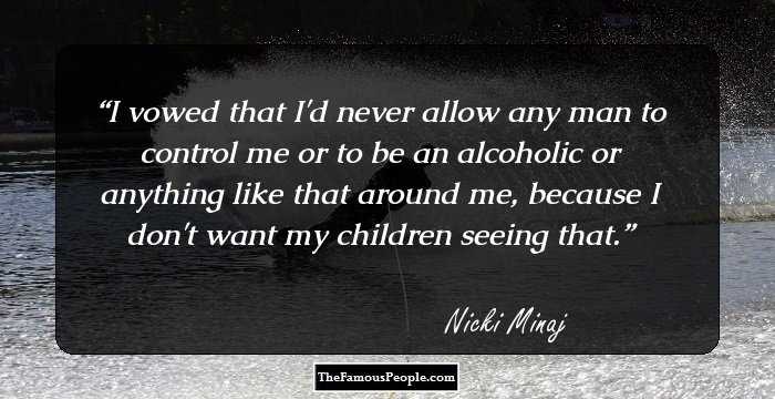 I vowed that I'd never allow any man to control me or to be an alcoholic or anything like that around me, because I don't want my children seeing that.