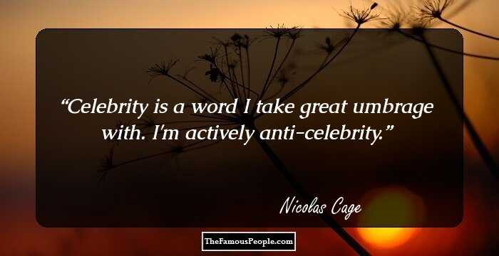 Celebrity is a word I take great umbrage with. I'm actively anti-celebrity.