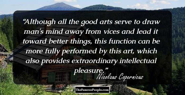 Although all the good arts serve to draw man's mind away from vices and lead it toward better things, this function can be more fully performed by this art, which also provides extraordinary intellectual pleasure.