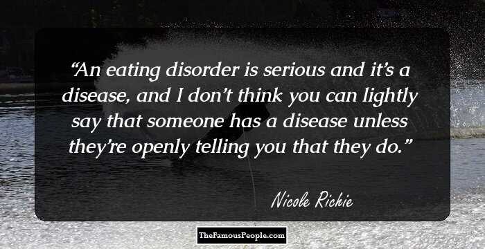 An eating disorder is serious and it’s a disease, and I don’t think you can lightly say that someone has a disease unless they’re openly telling you that they do.