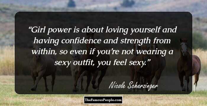 Girl power is about loving yourself and having confidence and strength from within, so even if you’re not wearing a sexy outfit, you feel sexy.