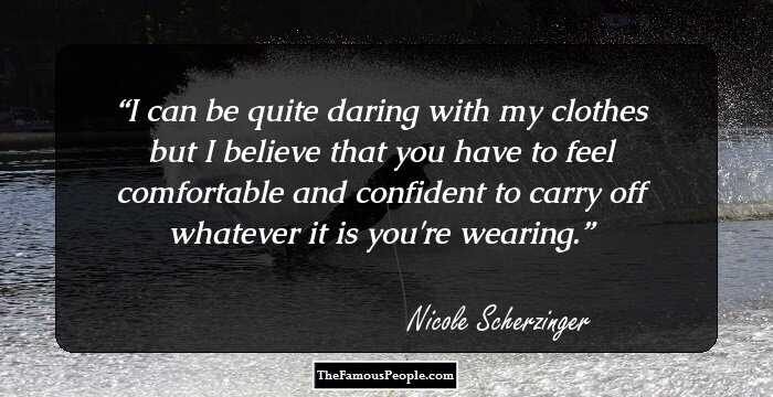 I can be quite daring with my clothes but I believe that you have to feel comfortable and confident to carry off whatever it is you're wearing.