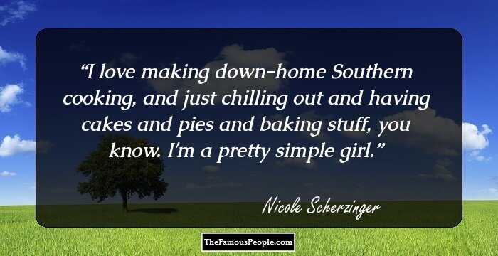 I love making down-home Southern cooking, and just chilling out and having cakes and pies and baking stuff, you know. I'm a pretty simple girl.