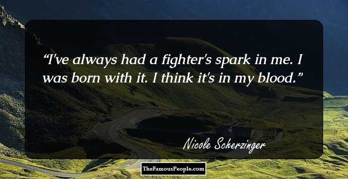 I've always had a fighter's spark in me. I was born with it. I think it's in my blood.