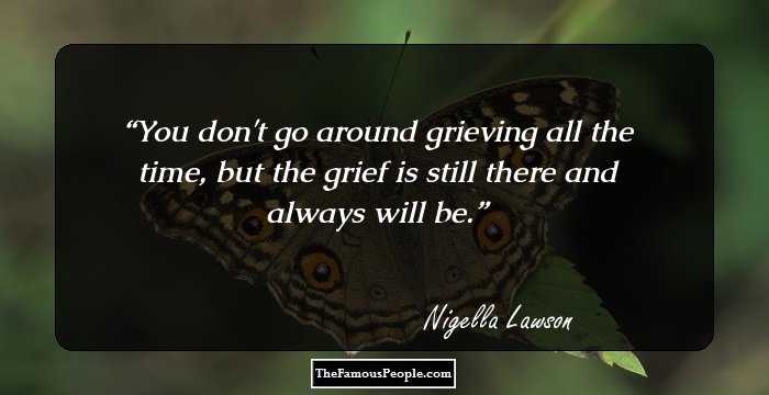 You don't go around grieving all the time, but the grief is still there and always will be.