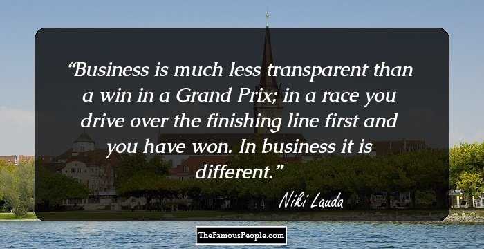 Business is much less transparent than a win in a Grand Prix; in a race you drive over the finishing line first and you have won. In business it is different.