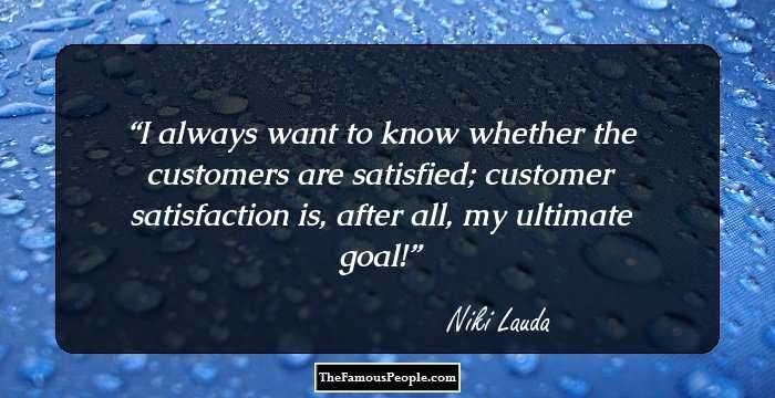 I always want to know whether the customers are satisfied; customer satisfaction is, after all, my ultimate goal!