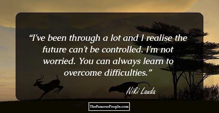 I've been through a lot and I realise the future can't be controlled. I'm not worried. You can always learn to overcome difficulties.