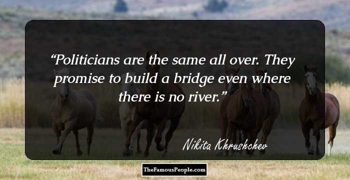 Politicians are the same all over. They promise to build a bridge even where there is no river.