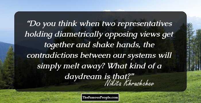 Do you think when two representatives holding diametrically opposing views get together and shake hands, the contradictions between our systems will simply melt away? What kind of a daydream is that?