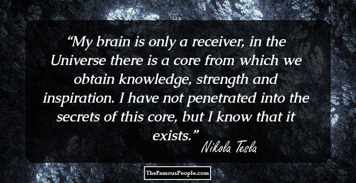 My brain is only a receiver, in the Universe there is a core from which we obtain knowledge, strength and inspiration. I have not penetrated into the secrets of this core, but I know that it exists.