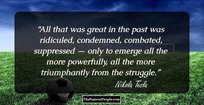 All that was great in the past was ridiculed, condemned, combated, suppressed — only to emerge all the more powerfully, all the more triumphantly from the struggle.