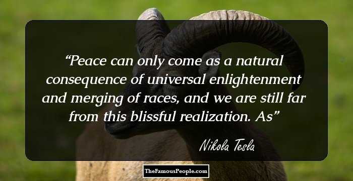 Peace can only come as a natural consequence of universal enlightenment and merging of races, and we are still far from this blissful realization. As